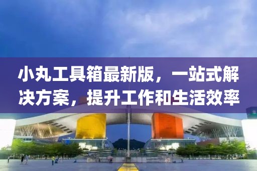 小丸工具箱最新版，一站式解決方案，提升工作和生活效率