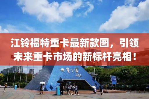 江鈴福特重卡最新款圖，引領(lǐng)未來重卡市場(chǎng)的新標(biāo)桿亮相！