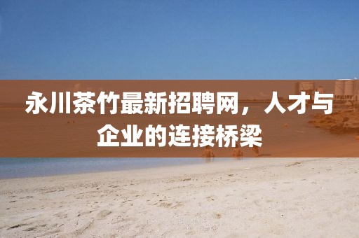 永川茶竹最新招聘網(wǎng)，人才與企業(yè)的連接橋梁