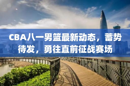 CBA八一男籃最新動(dòng)態(tài)，蓄勢(shì)待發(fā)，勇往直前征戰(zhàn)賽場(chǎng)