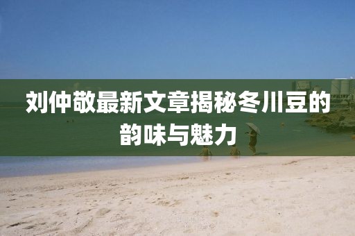 劉仲敬最新文章揭秘冬川豆的韻味與魅力