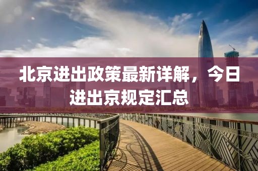 北京進(jìn)出政策最新詳解，今日進(jìn)出京規(guī)定匯總
