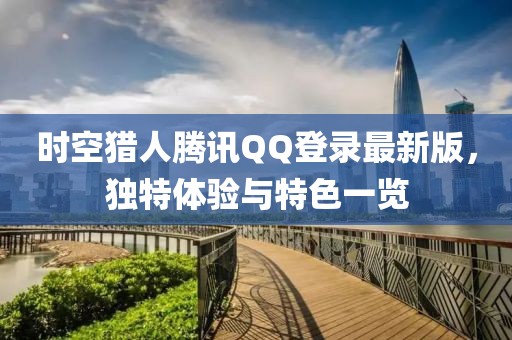 時空獵人騰訊QQ登錄最新版，獨特體驗與特色一覽