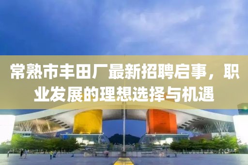 常熟市豐田廠最新招聘啟事，職業(yè)發(fā)展的理想選擇與機(jī)遇