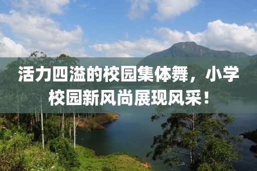 活力四溢的校園集體舞，小學校園新風尚展現(xiàn)風采！