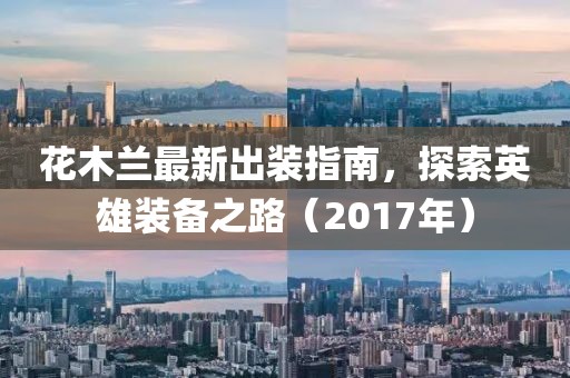 花木蘭最新出裝指南，探索英雄裝備之路（2017年）