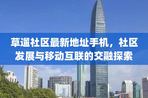 草遛社區(qū)最新地址手機，社區(qū)發(fā)展與移動互聯(lián)的交融探索
