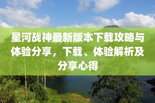 星河戰(zhàn)神最新版本下載攻略與體驗(yàn)分享，下載、體驗(yàn)解析及分享心得