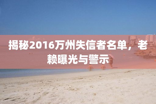 揭秘2016萬州失信者名單，老賴曝光與警示