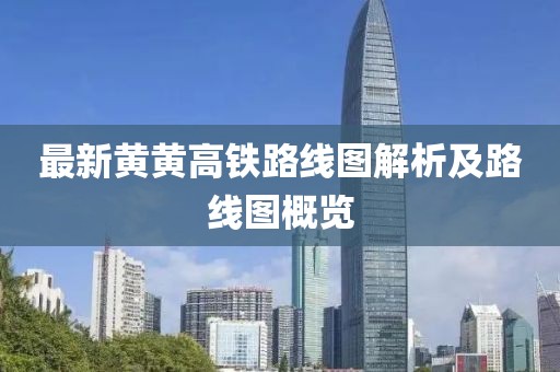 最新黃黃高鐵路線圖解析及路線圖概覽
