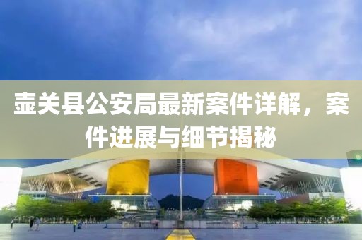壺關縣公安局最新案件詳解，案件進展與細節(jié)揭秘