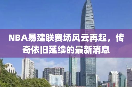 NBA易建聯(lián)賽場(chǎng)風(fēng)云再起，傳奇依舊延續(xù)的最新消息