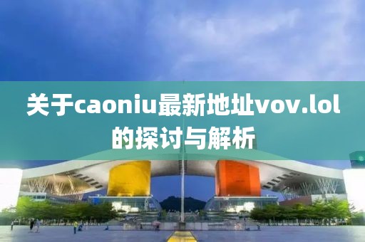 關(guān)于caoniu最新地址vov.lol的探討與解析