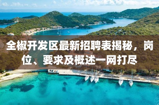 全椒開發(fā)區(qū)最新招聘表揭秘，崗位、要求及概述一網(wǎng)打盡