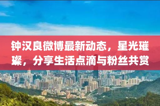 鐘漢良微博最新動態(tài)，星光璀璨，分享生活點滴與粉絲共賞