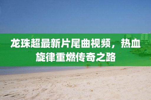 龍珠超最新片尾曲視頻，熱血旋律重燃傳奇之路