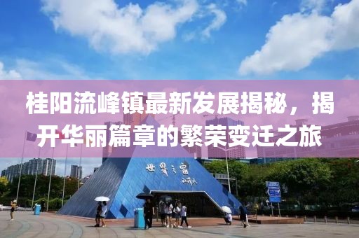 桂陽流峰鎮(zhèn)最新發(fā)展揭秘，揭開華麗篇章的繁榮變遷之旅