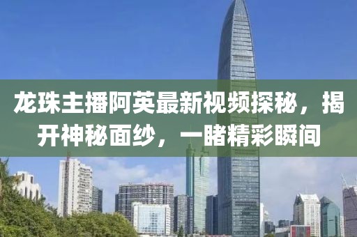 龍珠主播阿英最新視頻探秘，揭開神秘面紗，一睹精彩瞬間