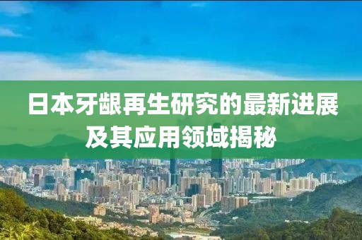 日本牙齦再生研究的最新進(jìn)展及其應(yīng)用領(lǐng)域揭秘