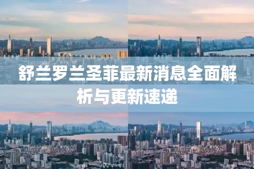 舒蘭羅蘭圣菲最新消息全面解析與更新速遞