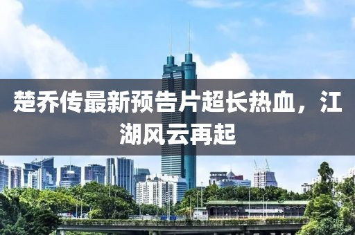 楚喬傳最新預(yù)告片超長熱血，江湖風(fēng)云再起