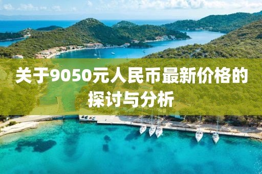 關(guān)于9050元人民幣最新價(jià)格的探討與分析