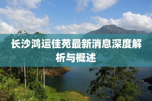 長沙鴻運(yùn)佳苑最新消息深度解析與概述