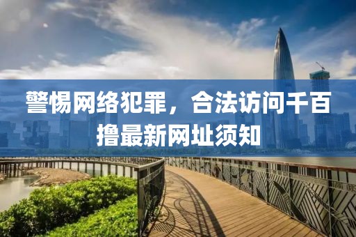 警惕網(wǎng)絡(luò)犯罪，合法訪問千百擼最新網(wǎng)址須知