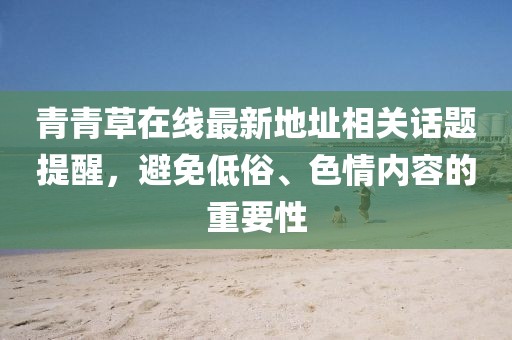 青青草在線最新地址相關(guān)話題提醒，避免低俗、色情內(nèi)容的重要性