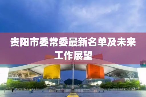 貴陽(yáng)市委常委最新名單及未來(lái)工作展望