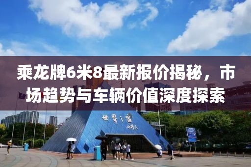 乘龍牌6米8最新報(bào)價(jià)揭秘，市場(chǎng)趨勢(shì)與車輛價(jià)值深度探索