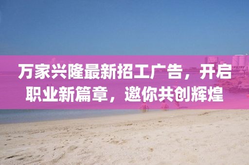 萬家興隆最新招工廣告，開啟職業(yè)新篇章，邀你共創(chuàng)輝煌