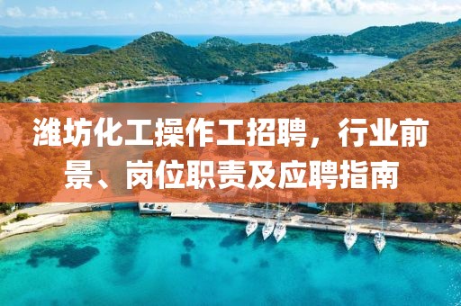 濰坊化工操作工招聘，行業(yè)前景、崗位職責(zé)及應(yīng)聘指南