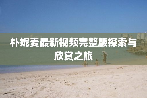樸妮麥最新視頻完整版探索與欣賞之旅