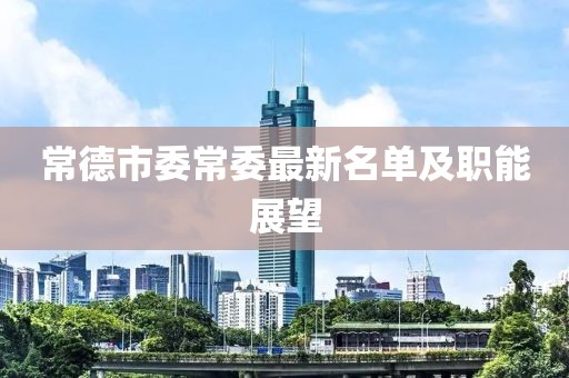常德市委常委最新名單及職能展望