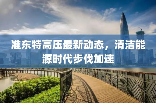 準(zhǔn)東特高壓最新動(dòng)態(tài)，清潔能源時(shí)代步伐加速