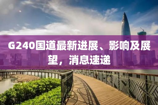 G240國道最新進(jìn)展、影響及展望，消息速遞