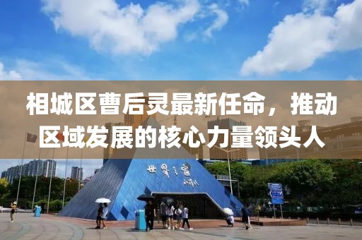 相城區(qū)曹后靈最新任命，推動(dòng)區(qū)域發(fā)展的核心力量領(lǐng)頭人