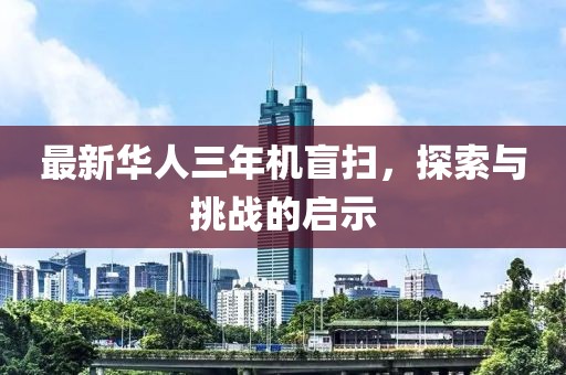 最新華人三年機盲掃，探索與挑戰(zhàn)的啟示