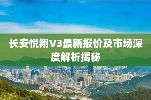 長安悅翔V3最新報價及市場深度解析揭秘