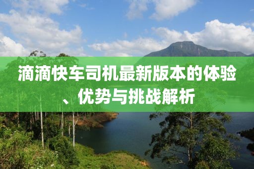 滴滴快車司機(jī)最新版本的體驗(yàn)、優(yōu)勢(shì)與挑戰(zhàn)解析