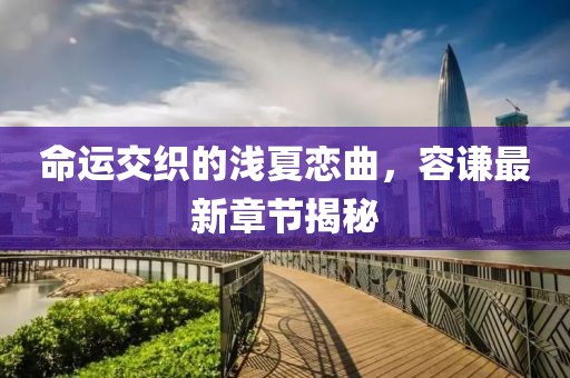 命運交織的淺夏戀曲，容謙最新章節(jié)揭秘