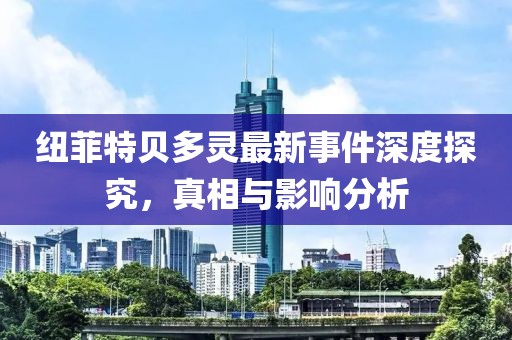 紐菲特貝多靈最新事件深度探究，真相與影響分析