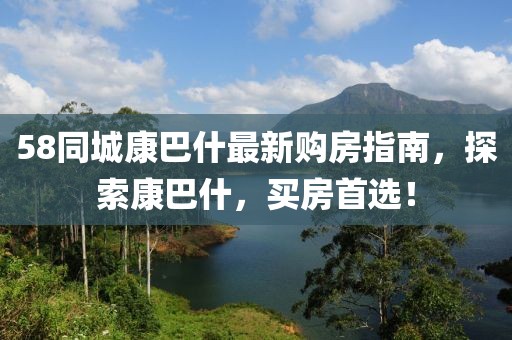 58同城康巴什最新購房指南，探索康巴什，買房首選！
