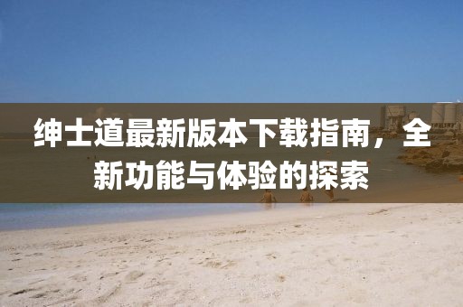 紳士道最新版本下載指南，全新功能與體驗的探索