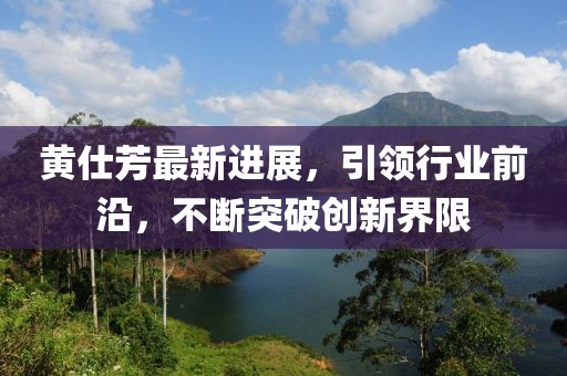 黃仕芳最新進展，引領(lǐng)行業(yè)前沿，不斷突破創(chuàng)新界限