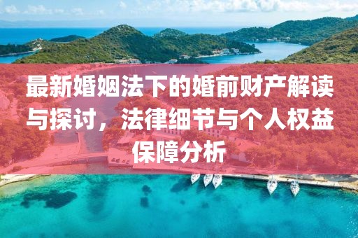 最新婚姻法下的婚前財(cái)產(chǎn)解讀與探討，法律細(xì)節(jié)與個(gè)人權(quán)益保障分析