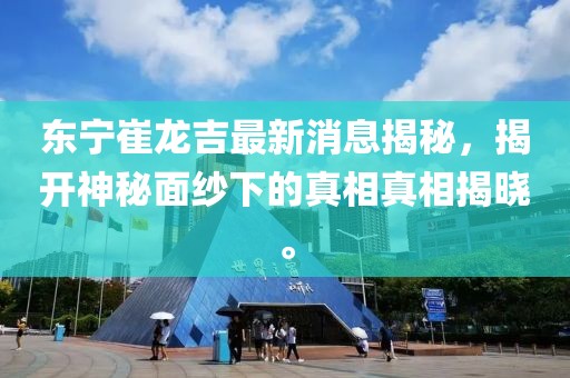 東寧崔龍吉最新消息揭秘，揭開神秘面紗下的真相真相揭曉。