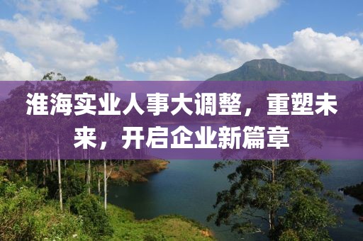 淮海實(shí)業(yè)人事大調(diào)整，重塑未來，開啟企業(yè)新篇章