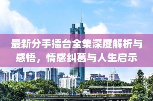 最新分手擂臺全集深度解析與感悟，情感糾葛與人生啟示